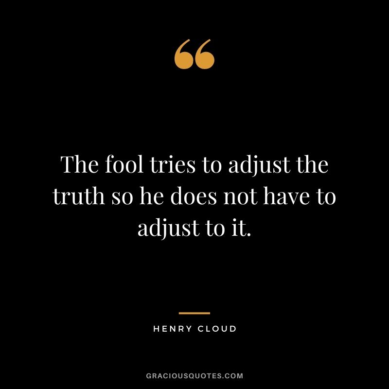 The fool tries to adjust the truth so he does not have to adjust to it.