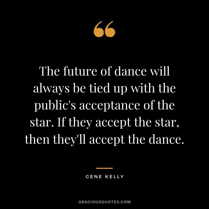 The future of dance will always be tied up with the public's acceptance of the star. If they accept the star, then they'll accept the dance.
