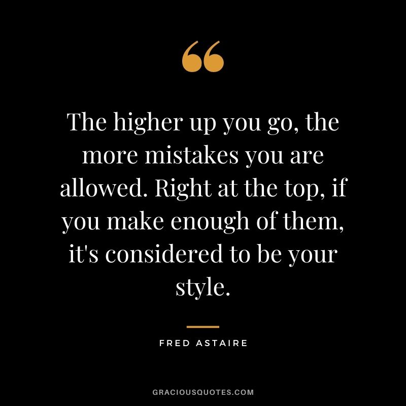 The higher up you go, the more mistakes you are allowed. Right at the top, if you make enough of them, it's considered to be your style.