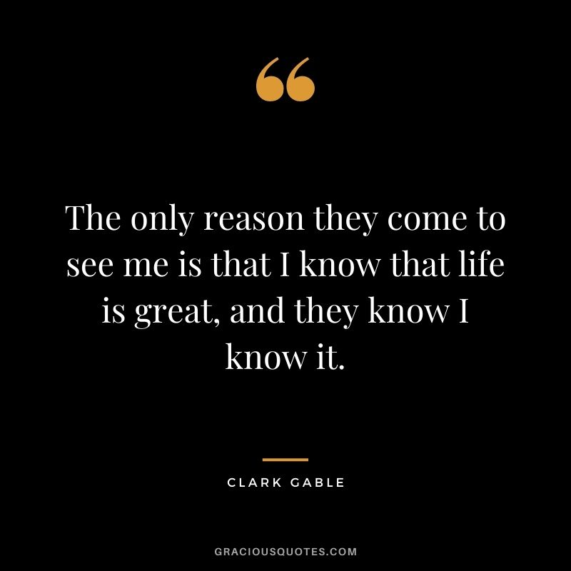 The only reason they come to see me is that I know that life is great, and they know I know it.