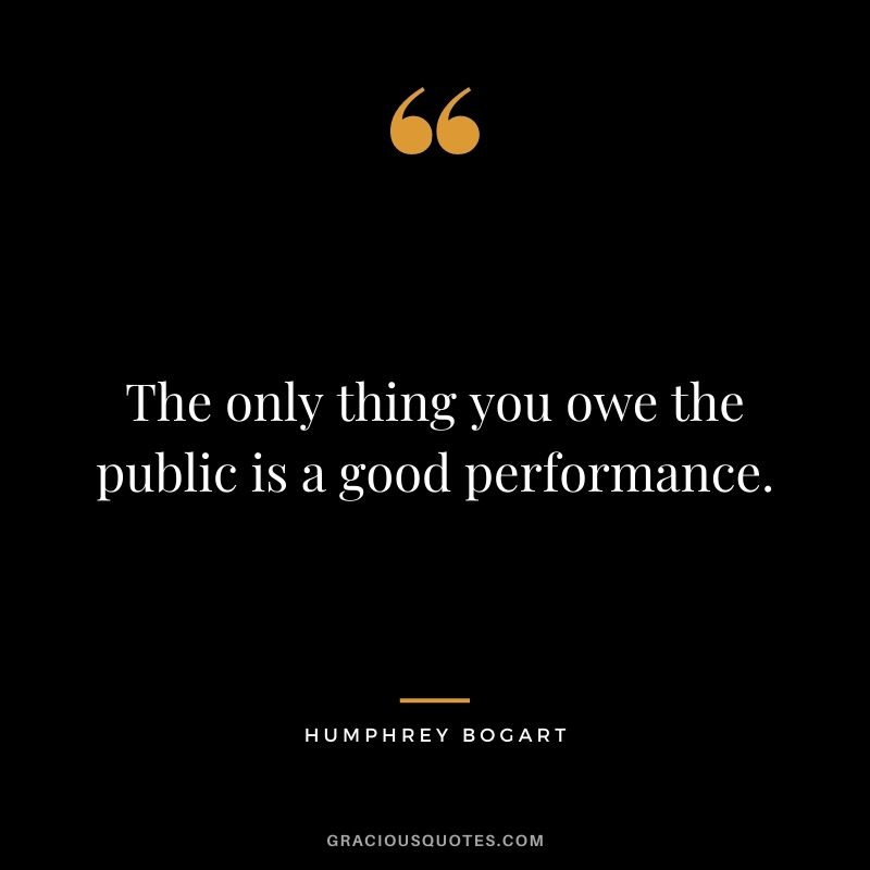 The only thing you owe the public is a good performance.