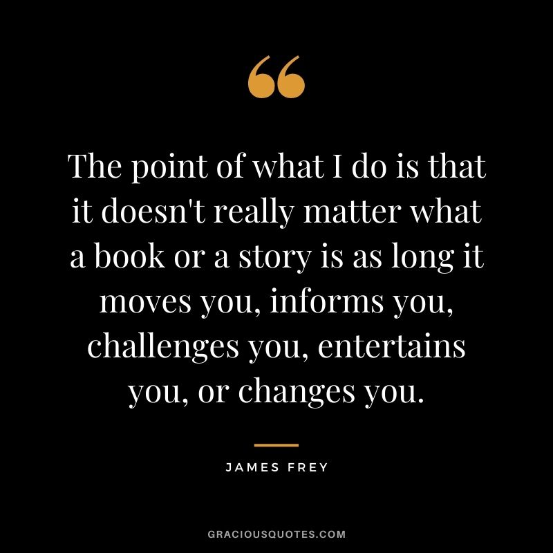 The point of what I do is that it doesn't really matter what a book or a story is as long it moves you, informs you, challenges you, entertains you, or changes you.