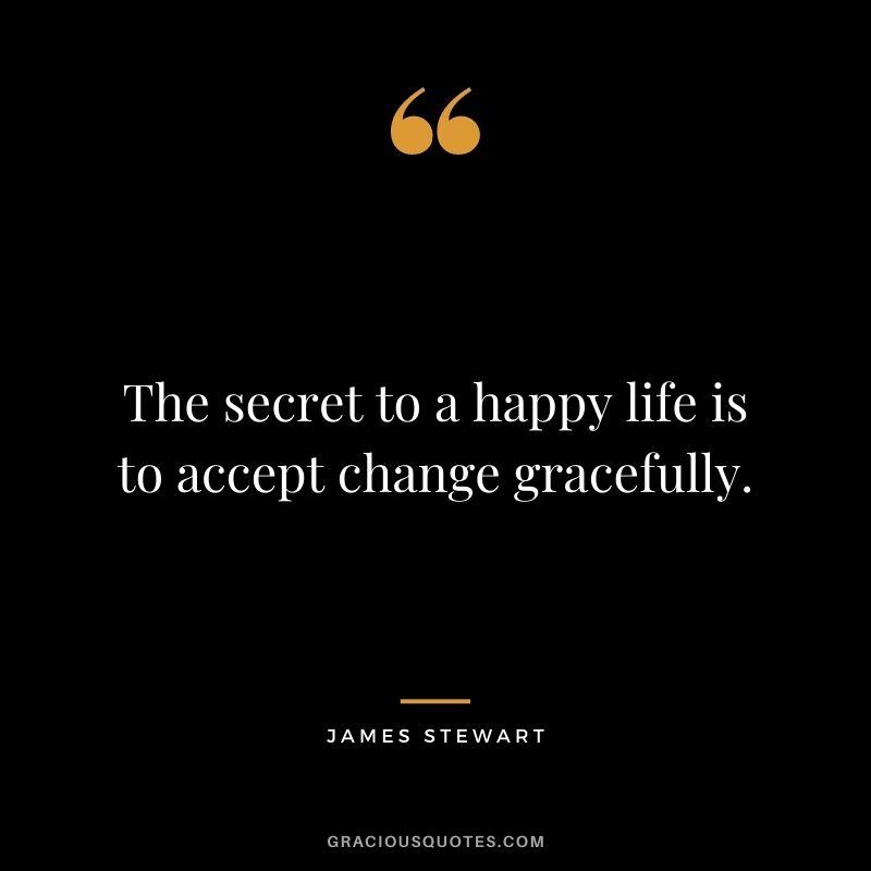 The secret to a happy life is to accept change gracefully.