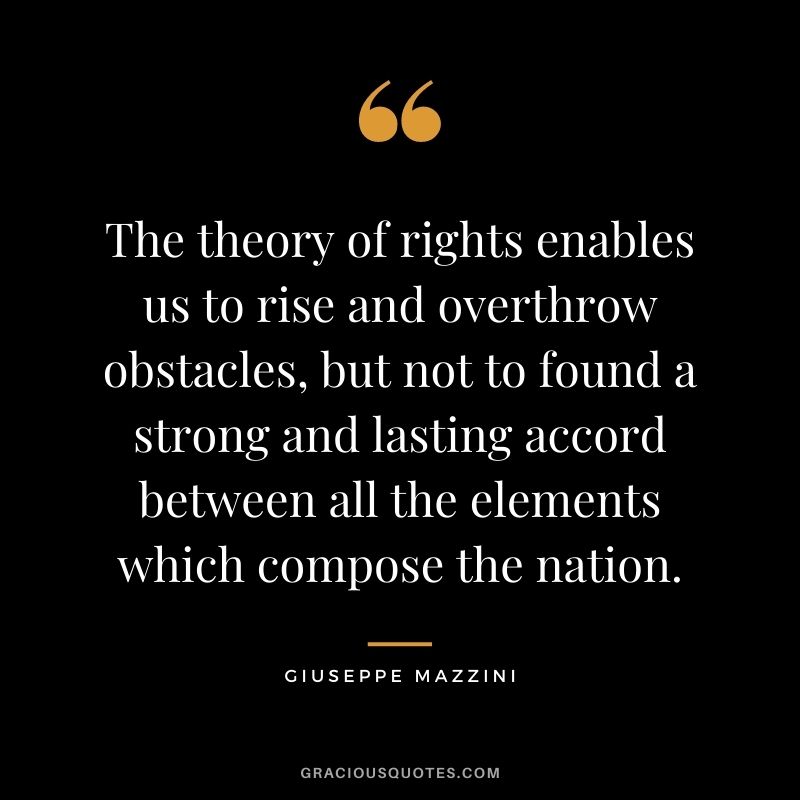 The theory of rights enables us to rise and overthrow obstacles, but not to found a strong and lasting accord between all the elements which compose the nation.