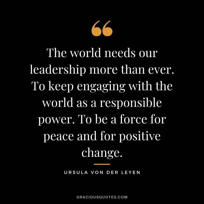 The world needs our leadership more than ever. To keep engaging with the world as a responsible power. To be a force for peace and for positive change.