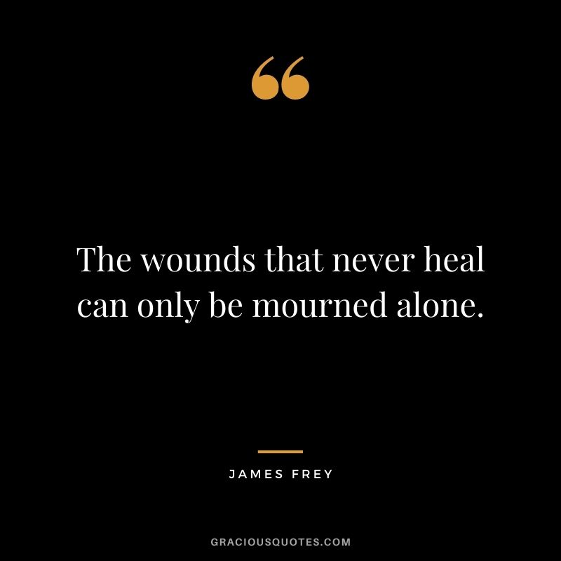 The wounds that never heal can only be mourned alone.