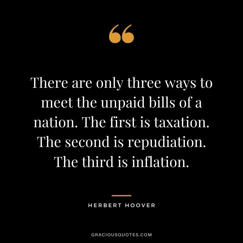 There are only three ways to meet the unpaid bills of a nation. The first is taxation. The second is repudiation. The third is inflation.