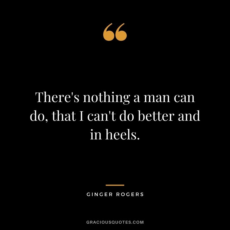 There's nothing a man can do, that I can't do better and in heels.