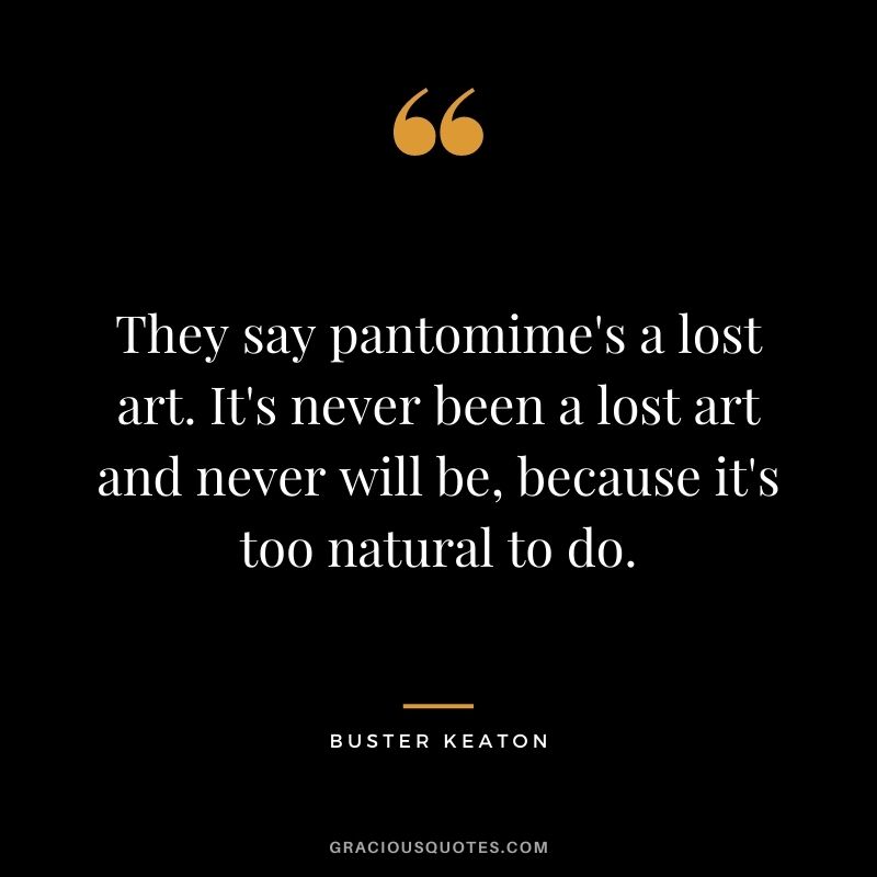 They say pantomime's a lost art. It's never been a lost art and never will be, because it's too natural to do.