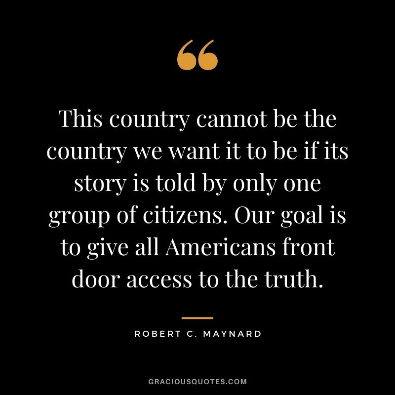 This country cannot be the country we want it to be if its story is told by only one group of citizens. Our goal is to give all Americans front door access to the truth.