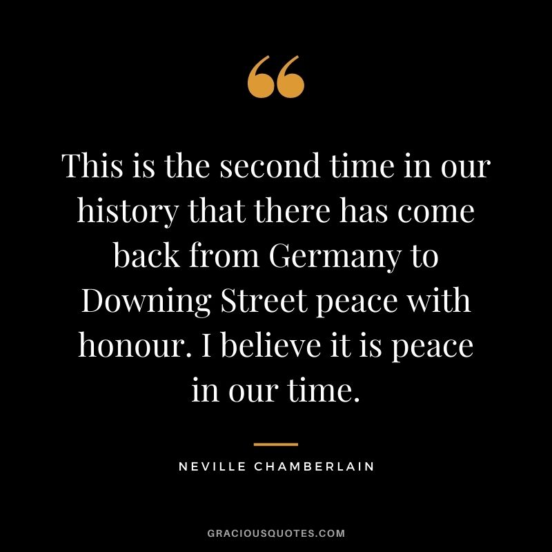 This is the second time in our history that there has come back from Germany to Downing Street peace with honour. I believe it is peace in our time.