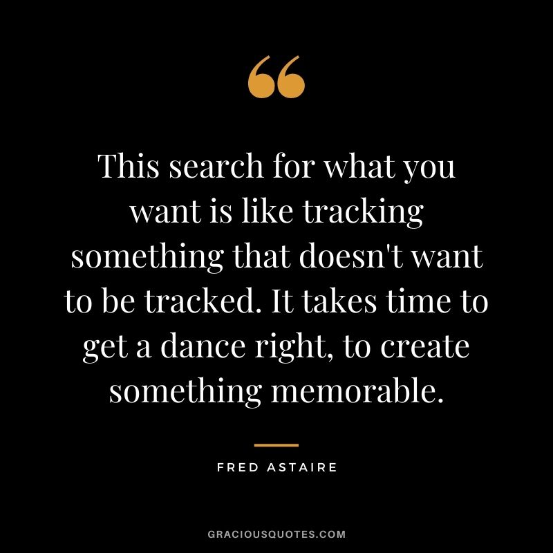 This search for what you want is like tracking something that doesn't want to be tracked. It takes time to get a dance right, to create something memorable.