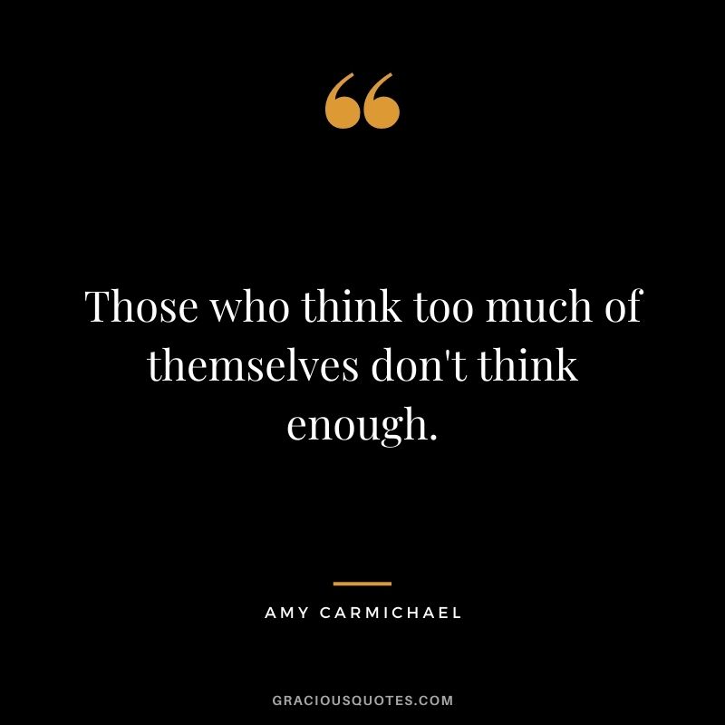 Those who think too much of themselves don't think enough.