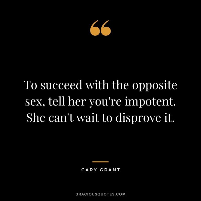 To succeed with the opposite sex, tell her you're impotent. She can't wait to disprove it.