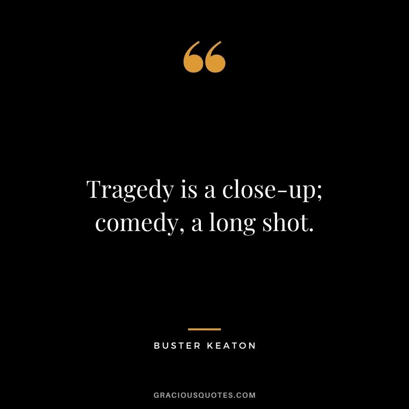 Tragedy is a close-up; comedy, a long shot.
