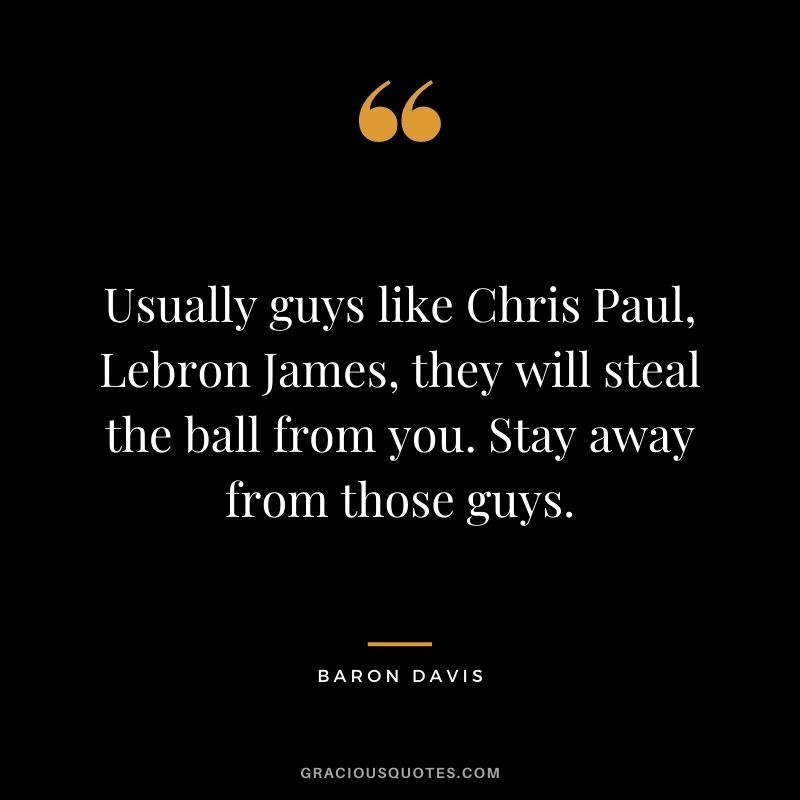 Usually guys like Chris Paul, Lebron James, they will steal the ball from you. Stay away from those guys.