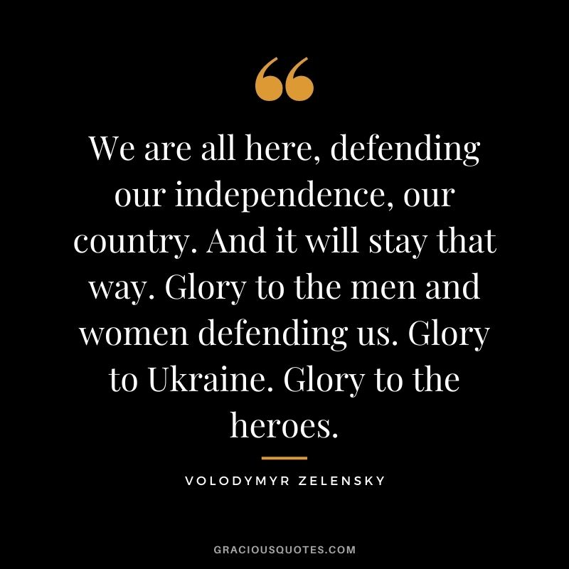We are all here, defending our independence, our country. And it will stay that way. Glory to the men and women defending us. Glory to Ukraine. Glory to the heroes.