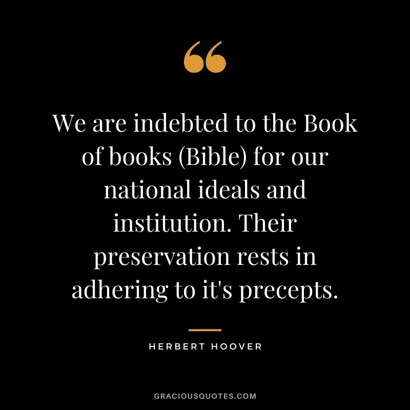 We are indebted to the Book of books (Bible) for our national ideals and institution. Their preservation rests in adhering to it's precepts.