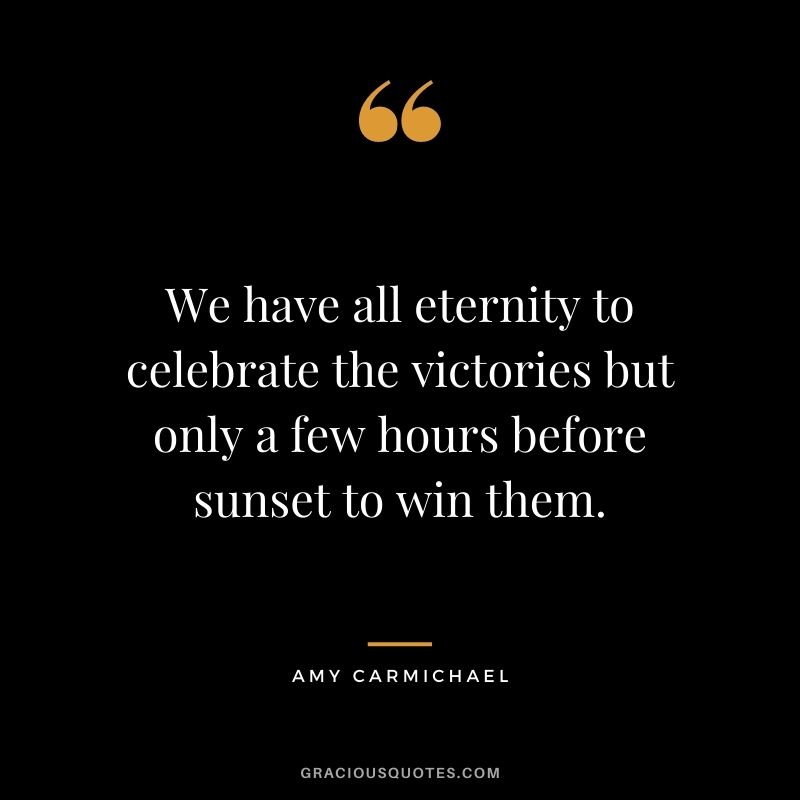 We have all eternity to celebrate the victories but only a few hours before sunset to win them.
