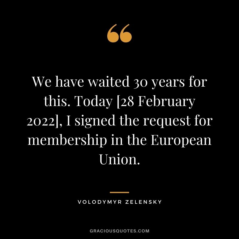 We have waited 30 years for this. Today [28 February 2022], I signed the request for membership in the European Union.