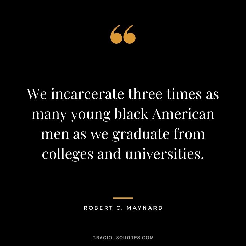 We incarcerate three times as many young black American men as we graduate from colleges and universities.