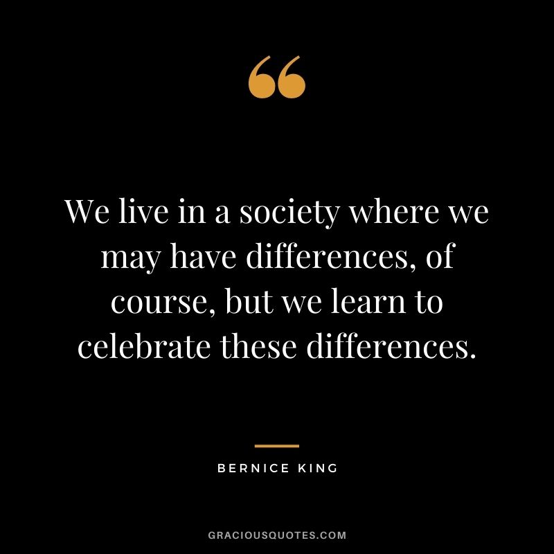 We live in a society where we may have differences, of course, but we learn to celebrate these differences.