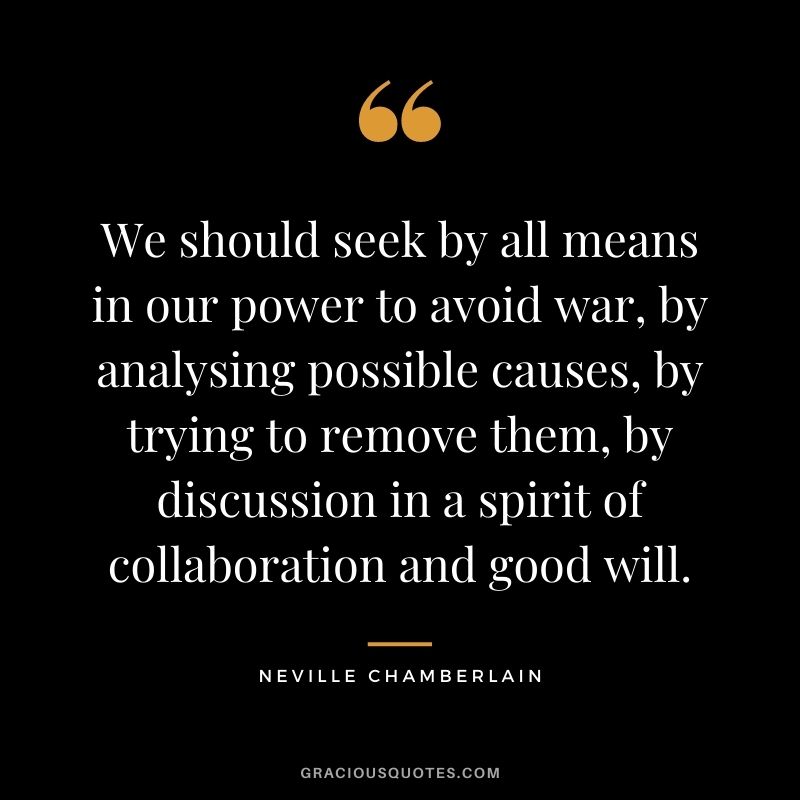 We should seek by all means in our power to avoid war, by analysing possible causes, by trying to remove them, by discussion in a spirit of collaboration and good will.