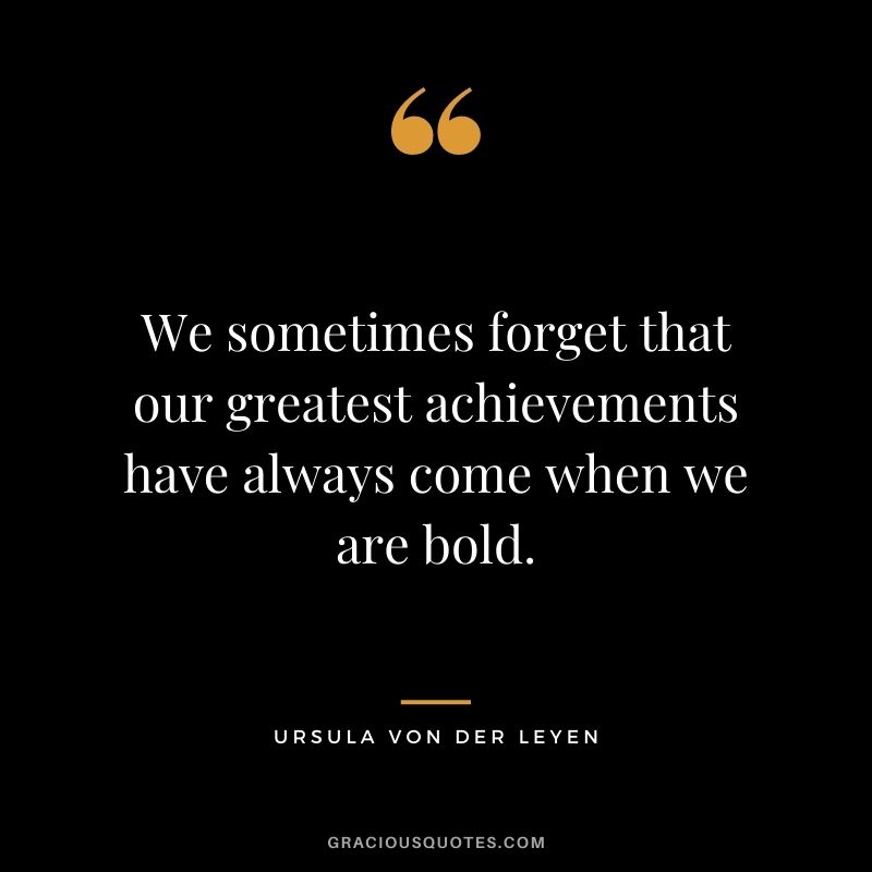 We sometimes forget that our greatest achievements have always come when we are bold.