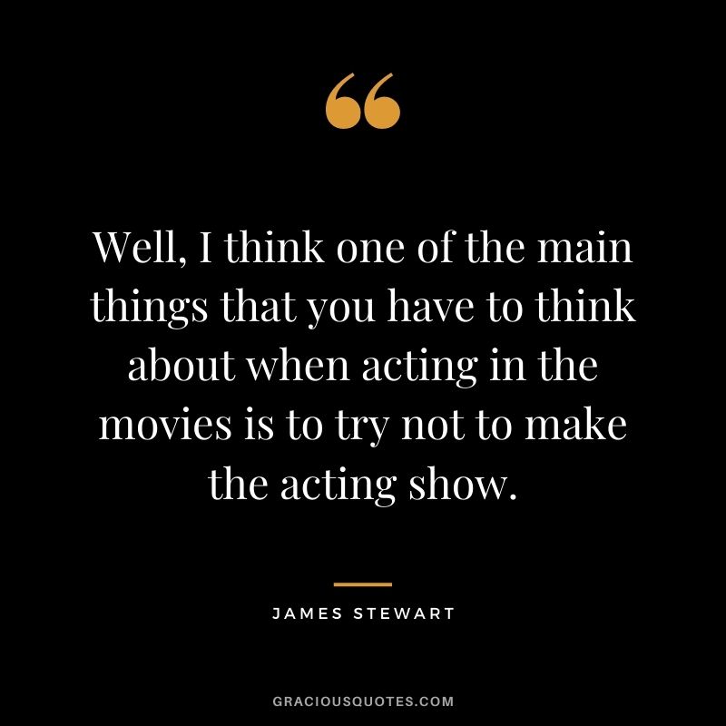 Well, I think one of the main things that you have to think about when acting in the movies is to try not to make the acting show.