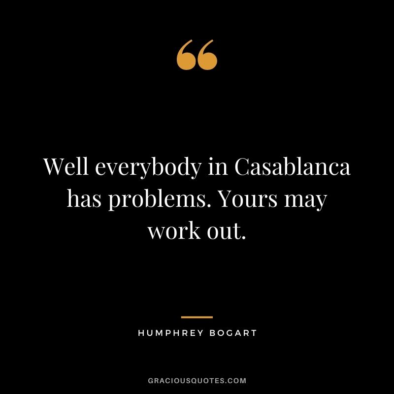 Well everybody in Casablanca has problems. Yours may work out.