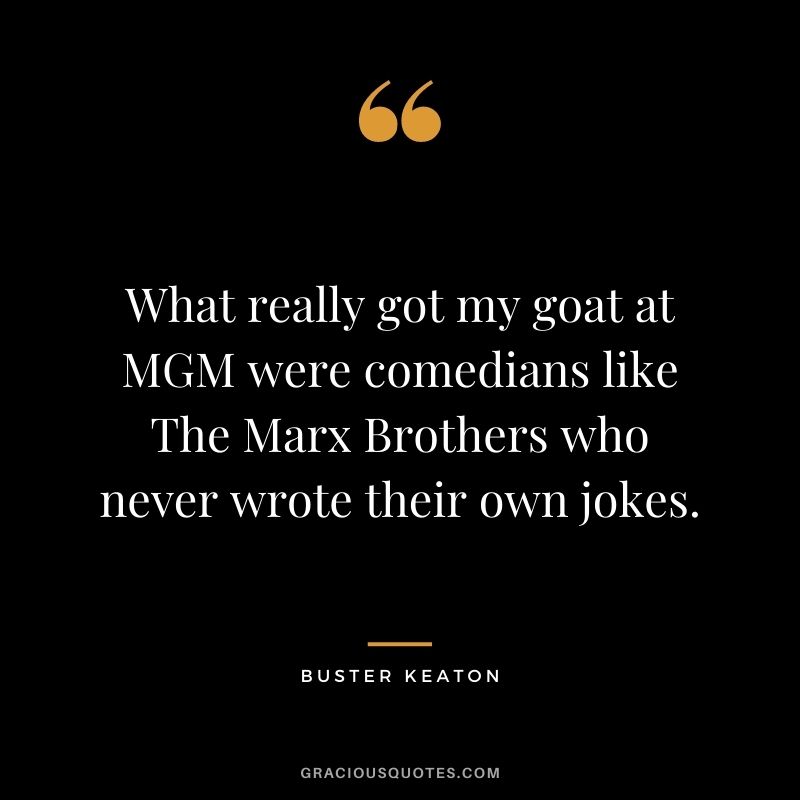 What really got my goat at MGM were comedians like The Marx Brothers who never wrote their own jokes.