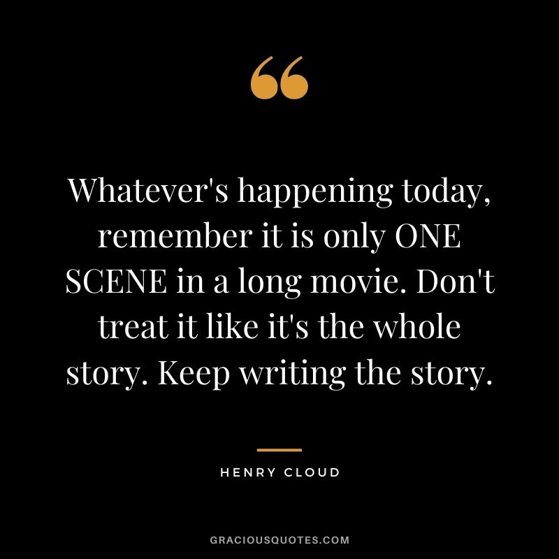 Whatever's happening today, remember it is only ONE SCENE in a long movie. Don't treat it like it's the whole story. Keep writing the story.