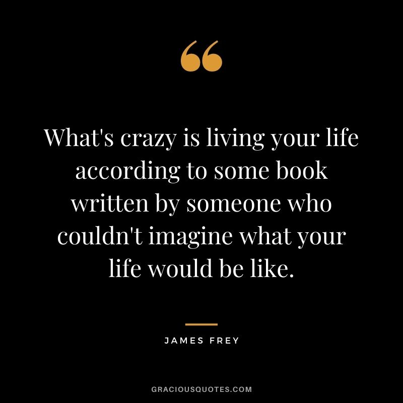 What's crazy is living your life according to some book written by someone who couldn't imagine what your life would be like.