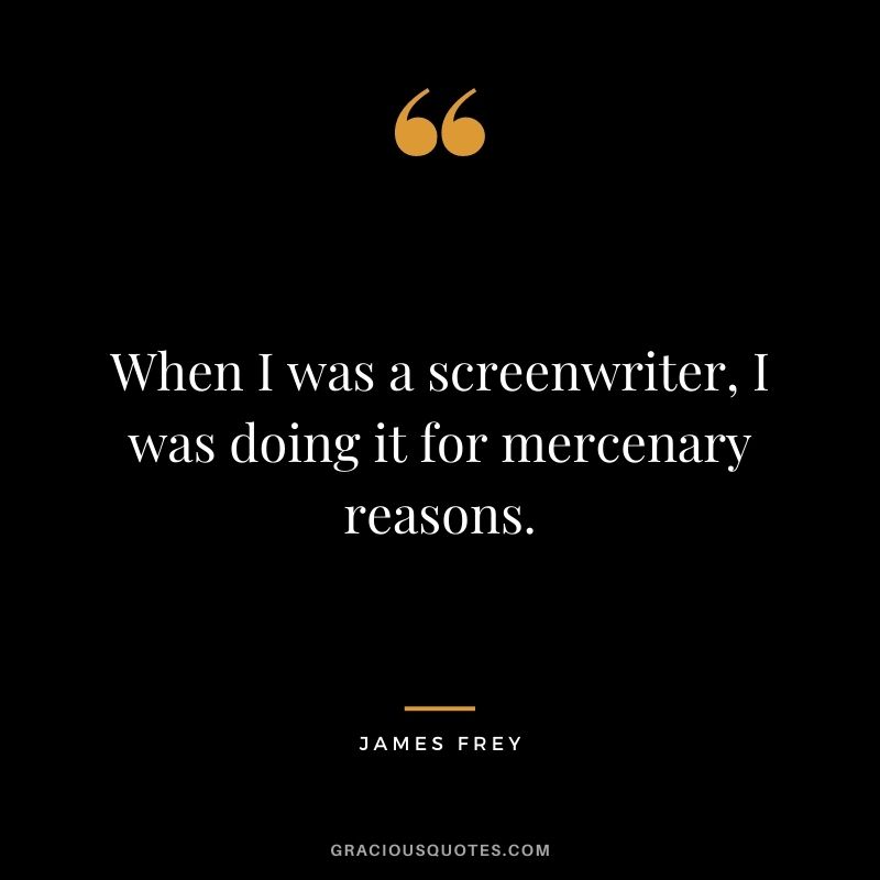 When I was a screenwriter, I was doing it for mercenary reasons.