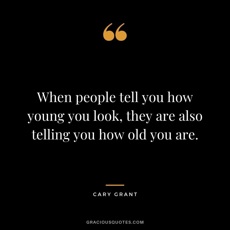 When people tell you how young you look, they are also telling you how old you are.