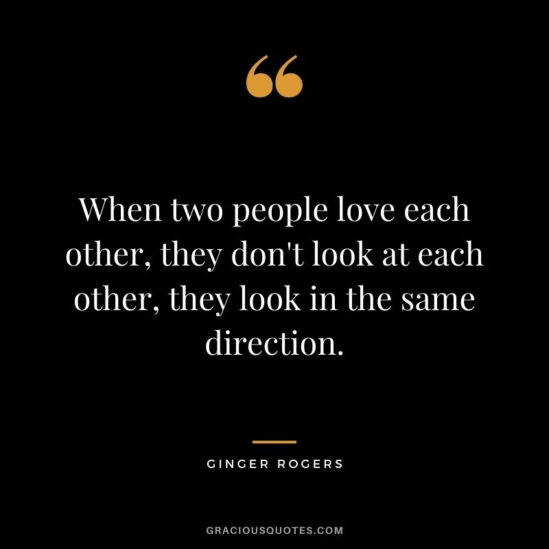 When two people love each other, they don't look at each other, they look in the same direction.