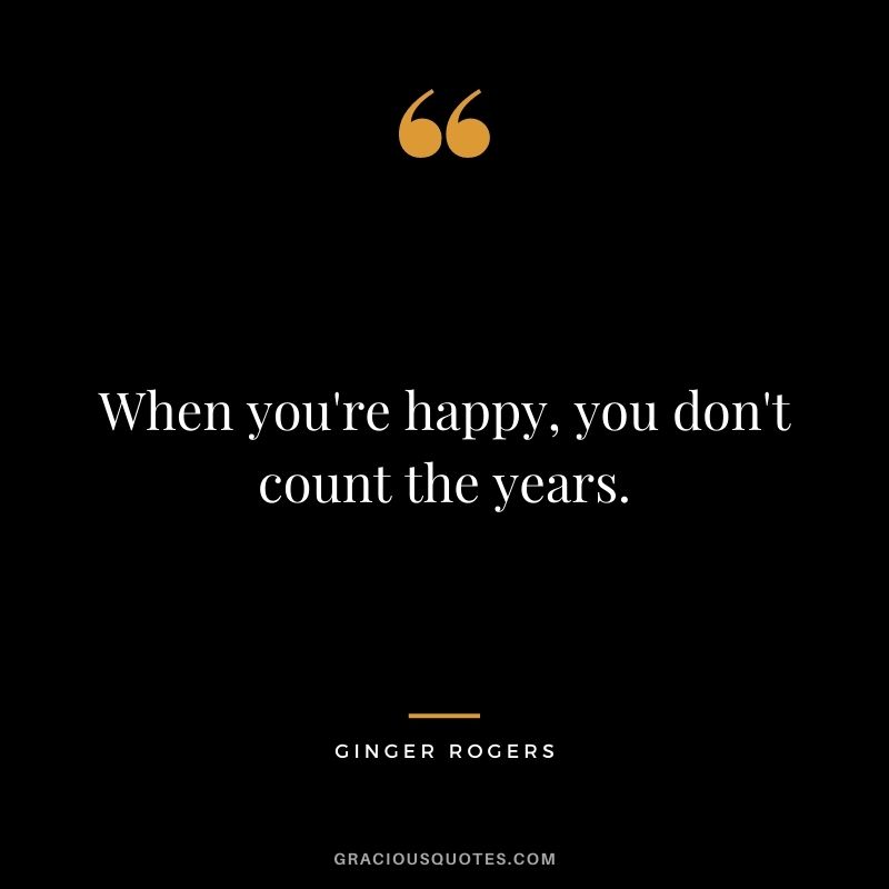 When you're happy, you don't count the years.