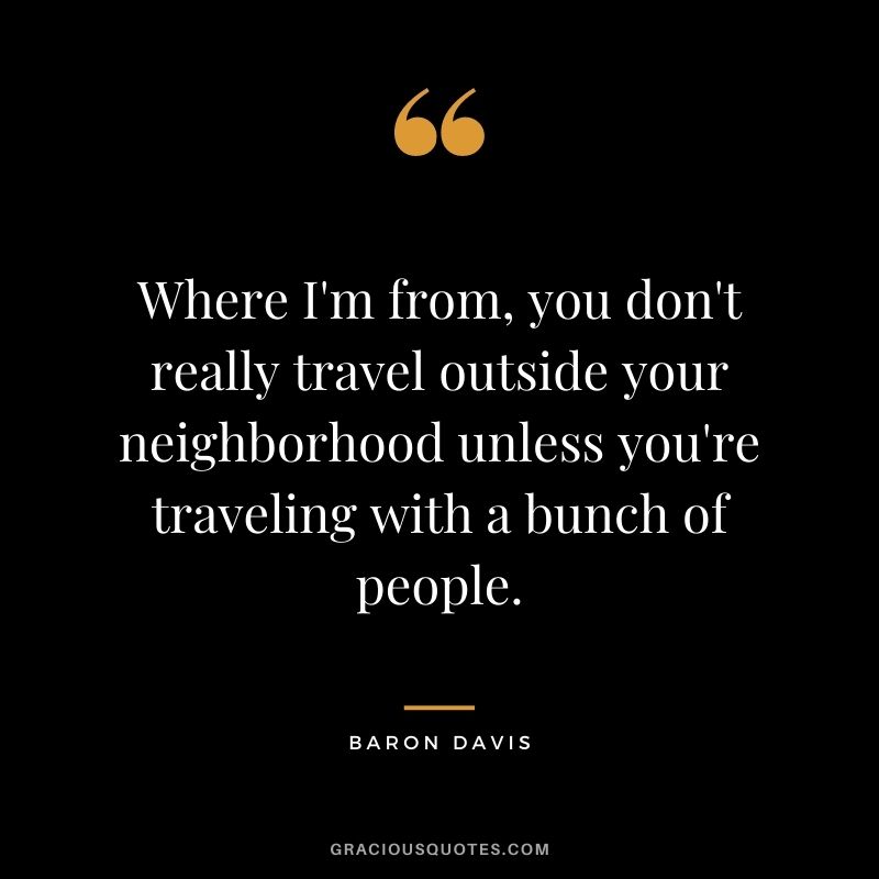 Where I'm from, you don't really travel outside your neighborhood unless you're traveling with a bunch of people.