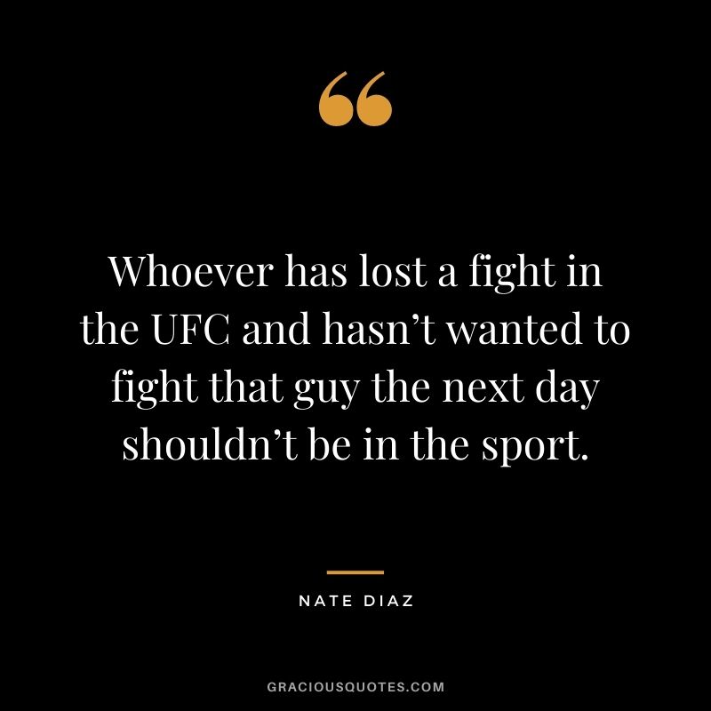 Whoever has lost a fight in the UFC and hasn’t wanted to fight that guy the next day shouldn’t be in the sport.