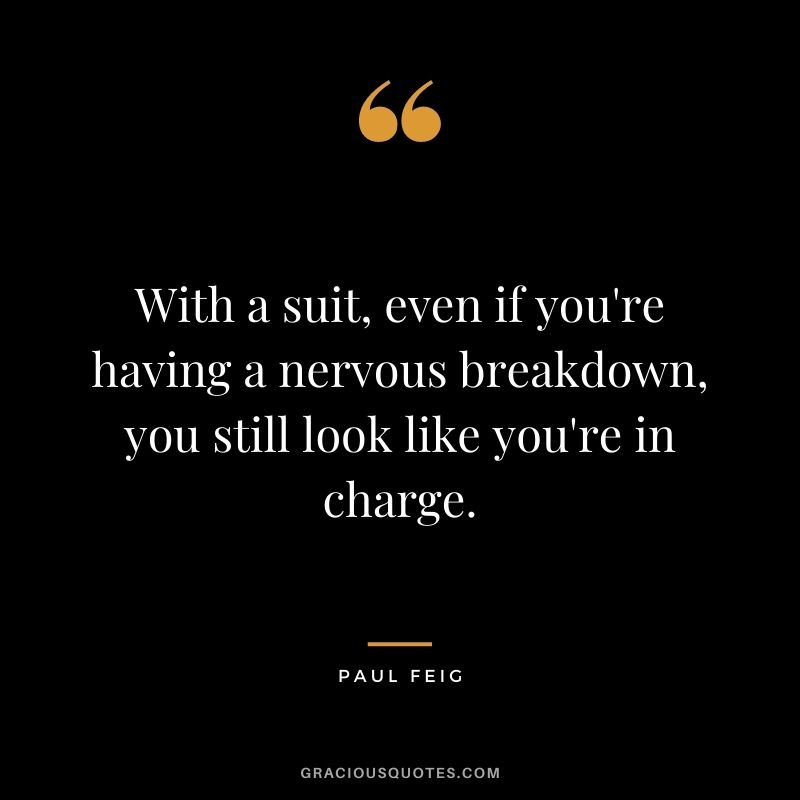 With a suit, even if you're having a nervous breakdown, you still look like you're in charge.
