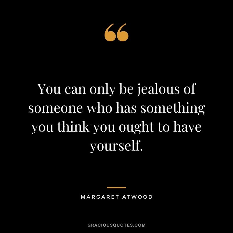 You can only be jealous of someone who has something you think you ought to have yourself.
