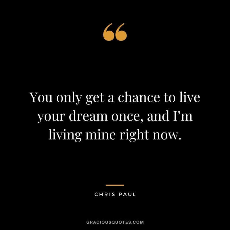 You only get a chance to live your dream once, and I’m living mine right now.