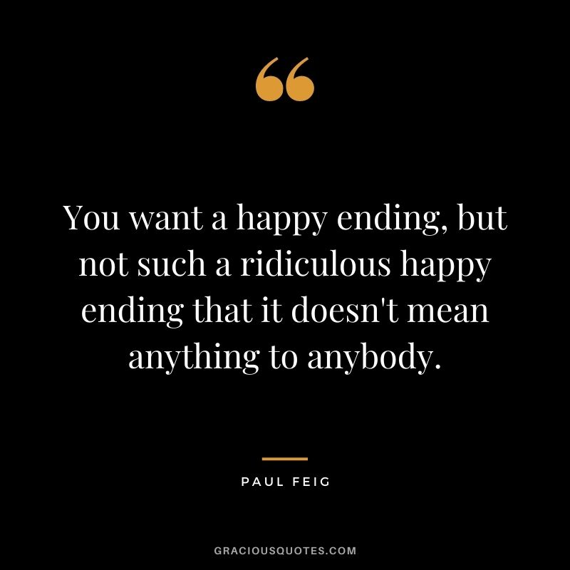 You want a happy ending, but not such a ridiculous happy ending that it doesn't mean anything to anybody.