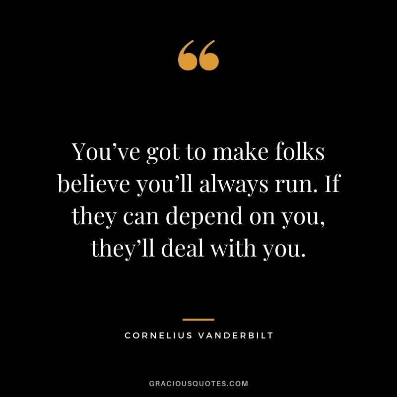 You’ve got to make folks believe you’ll always run. If they can depend on you, they’ll deal with you.