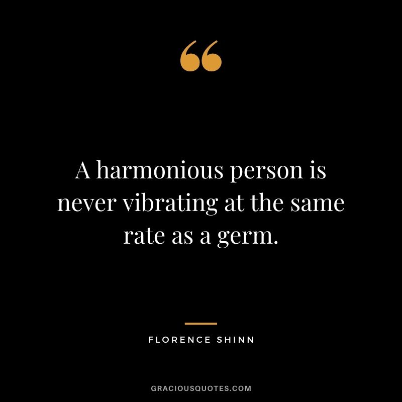 A harmonious person is never vibrating at the same rate as a germ.