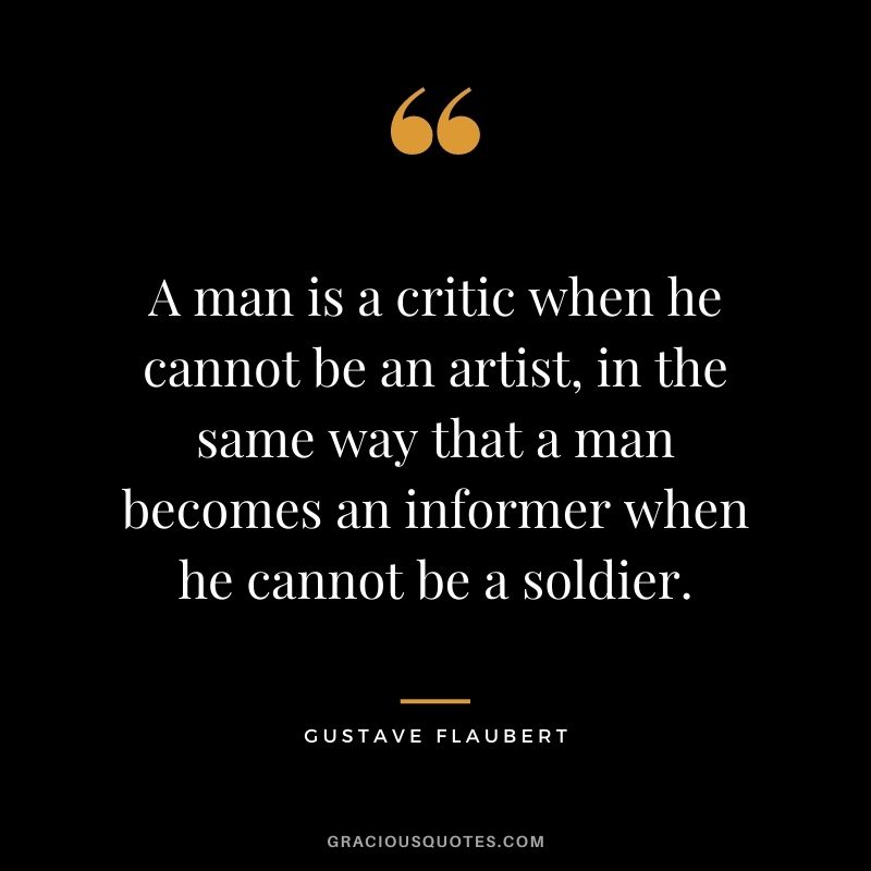 A man is a critic when he cannot be an artist, in the same way that a man becomes an informer when he cannot be a soldier.