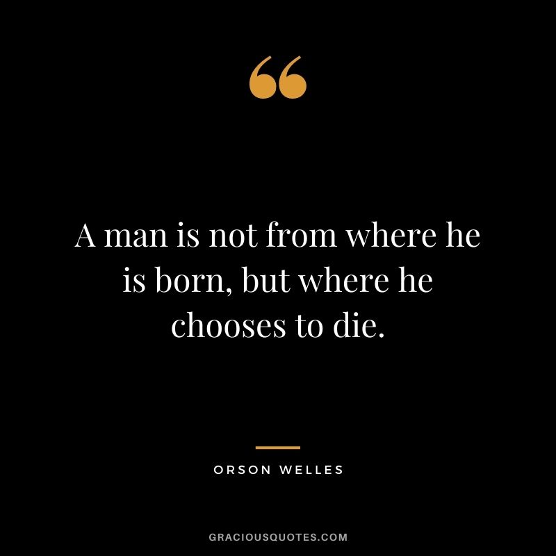 A man is not from where he is born, but where he chooses to die. 