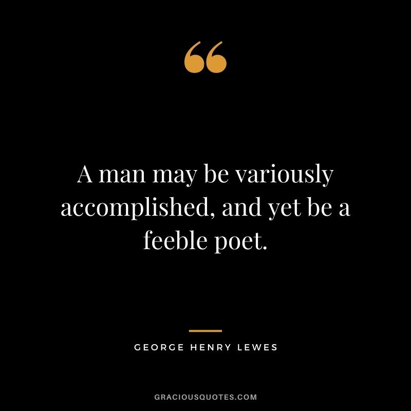 A man may be variously accomplished, and yet be a feeble poet.
