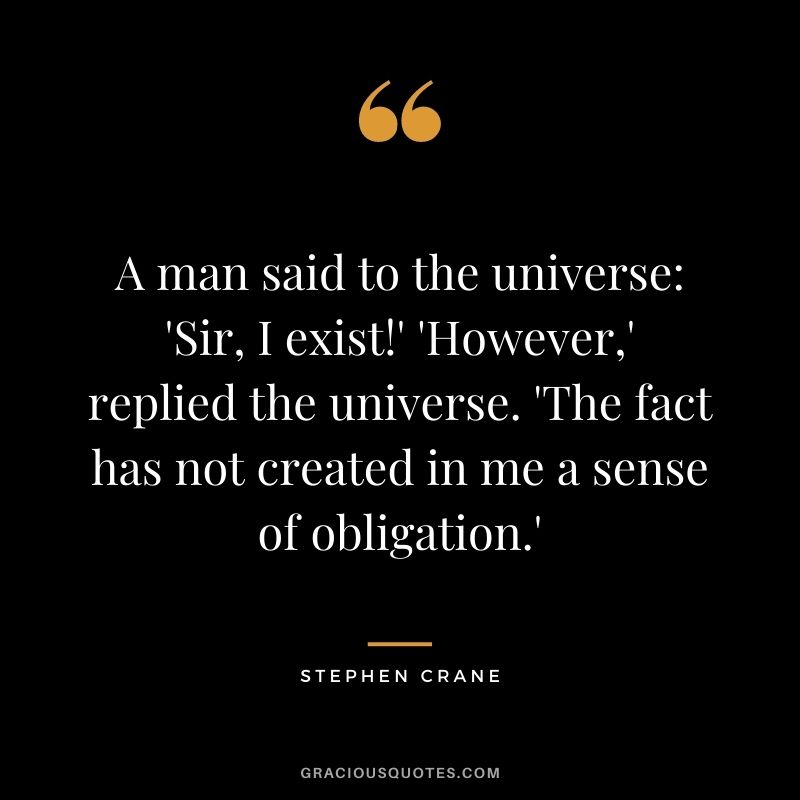 A man said to the universe 'Sir, I exist!' 'However,' replied the universe. 'The fact has not created in me a sense of obligation.'