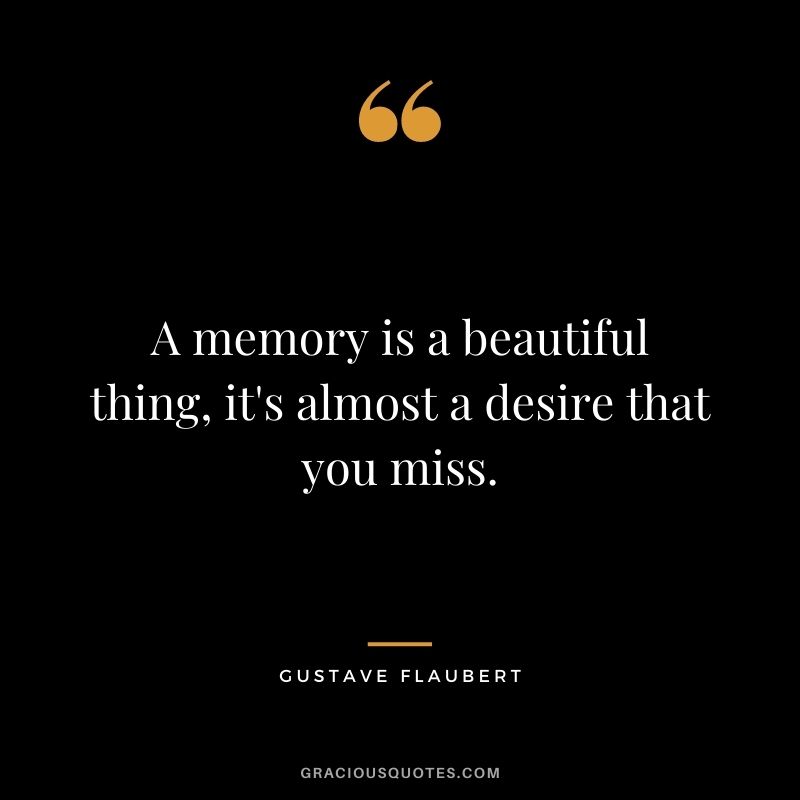 A memory is a beautiful thing, it's almost a desire that you miss.